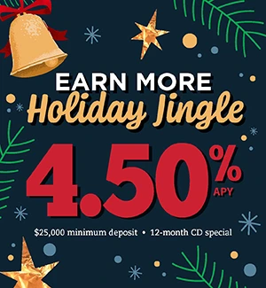 Earn More Holiday Jingle: 4.50% APY 12-month special $25,000 minimum deposit