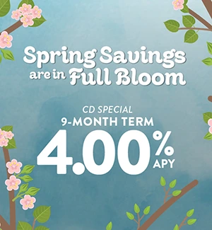 Spring Savings are in Full Bloom: CD Special 9-month term: 4.00% APY