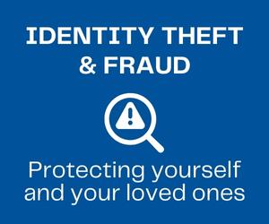 Identity Theft and Fraud - Protecting yourself and your loved ones