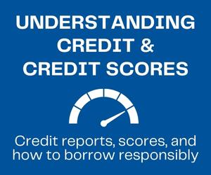 Understanding Credit & Credit Scores - Credit reports, scores, and how to borrow responsibly