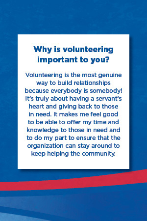 Why is volunteering  important to you?   Volunteering is the most genuine way to build relationships because everybody is somebody! It’s truly about having a servant’s heart and giving back to those in need. It makes me feel good to be able to offer my time and knowledge to those in need and to do my part to ensure that the organization can stay around to keep helping the community.