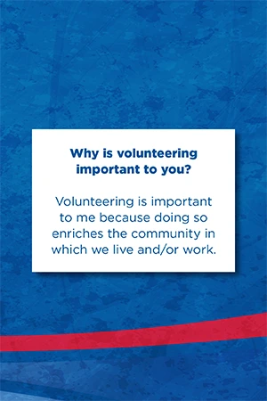 Why is volunteering important to you? Volunteering is important to me because doing so enriches the community in which we live and/or work.