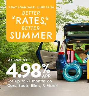 3 Day Loan Sale | June 24 - 26: Better rates, Better Summer! As low as 4.98% APR for up to 77 months on Cars, Boats, Bikes, & More!