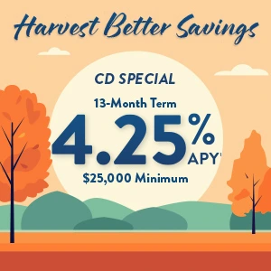 Harvest Better Savings! CD Special 13-month term:  4.25% APY, $25,000 Minimum