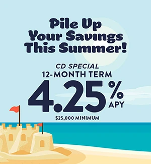 Pile Up Your Savings This Summer! CD Special 12-month term:  4.25% APY, $25,000 Minimum
